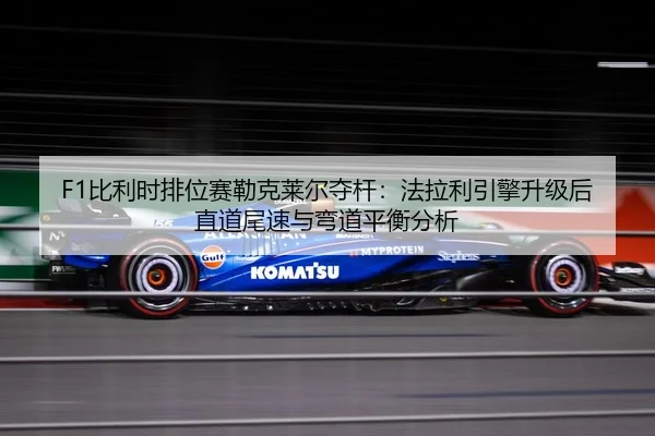 F1比利时排位赛勒克莱尔夺杆：法拉利引擎升级后直道尾速与弯道平衡分析